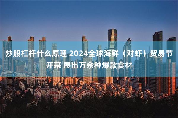 炒股杠杆什么原理 2024全球海鲜（对虾）贸易节开幕 展出万余种爆款食材