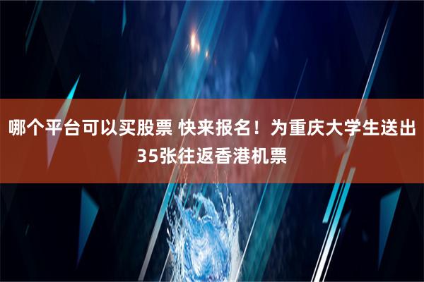 哪个平台可以买股票 快来报名！为重庆大学生送出35张往返香港机票