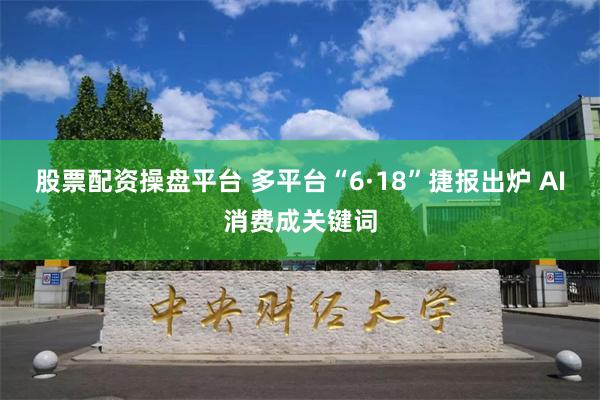 股票配资操盘平台 多平台“6·18”捷报出炉 AI消费成关键词