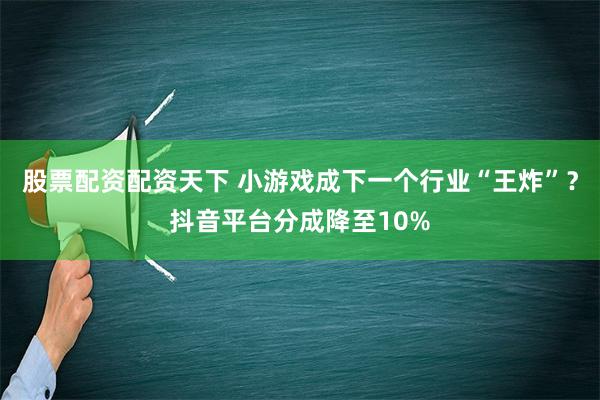 股票配资配资天下 小游戏成下一个行业“王炸”？抖音平台分成降至10%