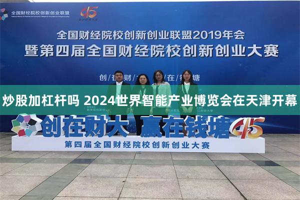 炒股加杠杆吗 2024世界智能产业博览会在天津开幕