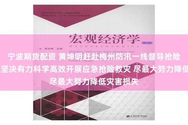 宁波期货配资 黄坤明赶赴梅州防汛一线督导抢险救灾工作 坚决有力科学高效开展应急抢险救灾 尽最大努力降低灾害损失