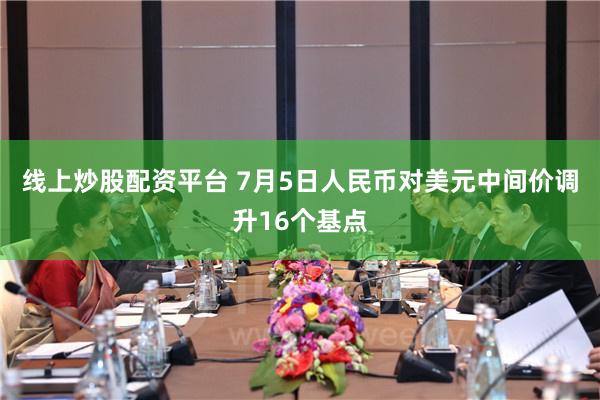 线上炒股配资平台 7月5日人民币对美元中间价调升16个基点