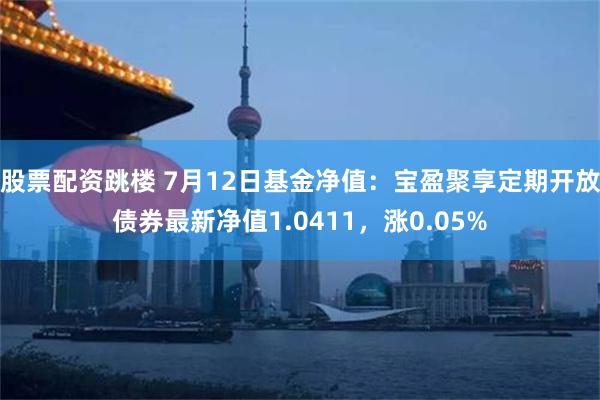 股票配资跳楼 7月12日基金净值：宝盈聚享定期开放债券最新净值1.0411，涨0.05%