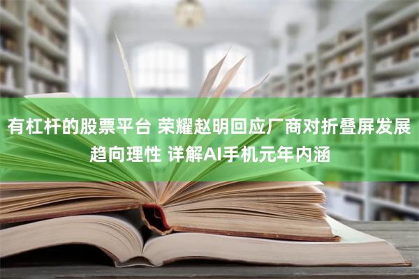 有杠杆的股票平台 荣耀赵明回应厂商对折叠屏发展趋向理性 详解AI手机元年内涵