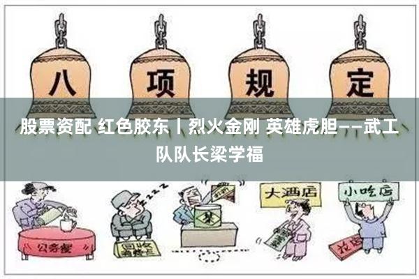 股票资配 红色胶东丨烈火金刚 英雄虎胆——武工队队长梁学福