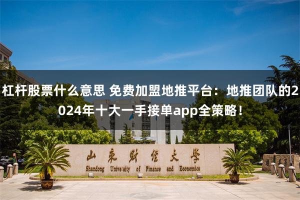 杠杆股票什么意思 免费加盟地推平台：地推团队的2024年十大一手接单app全策略！