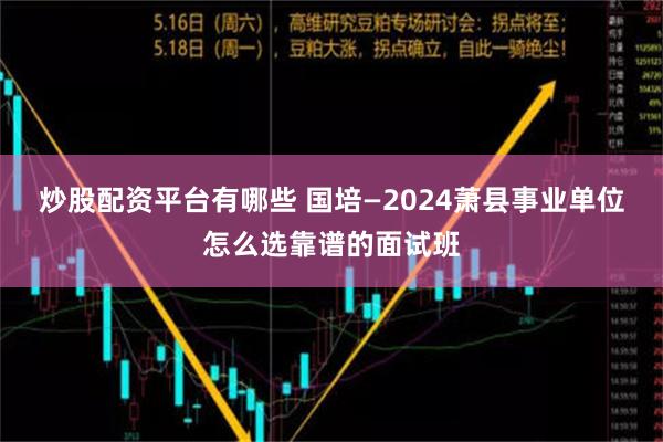 炒股配资平台有哪些 国培—2024萧县事业单位怎么选靠谱的面试班