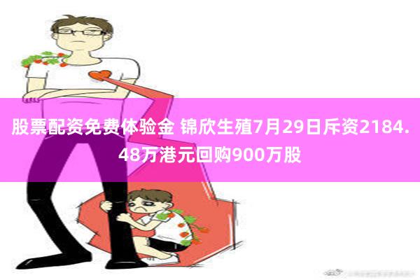 股票配资免费体验金 锦欣生殖7月29日斥资2184.48万港元回购900万股