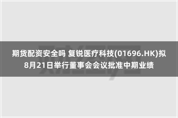 期货配资安全吗 复锐医疗科技(01696.HK)拟8月21日举行董事会会议批准中期业绩