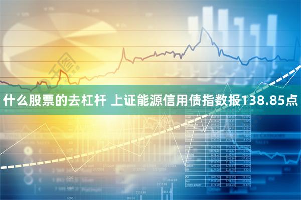 什么股票的去杠杆 上证能源信用债指数报138.85点