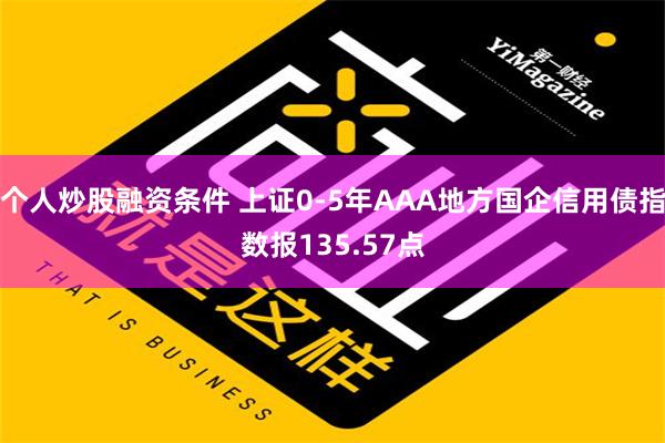 个人炒股融资条件 上证0-5年AAA地方国企信用债指数报135.57点