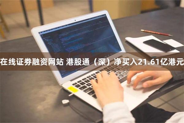 在线证劵融资网站 港股通（深）净买入21.61亿港元