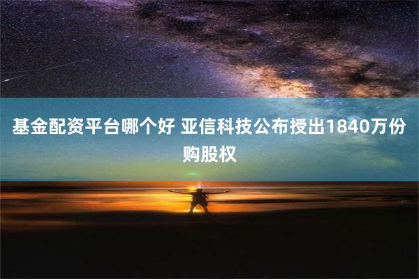 基金配资平台哪个好 亚信科技公布授出1840万份购股权