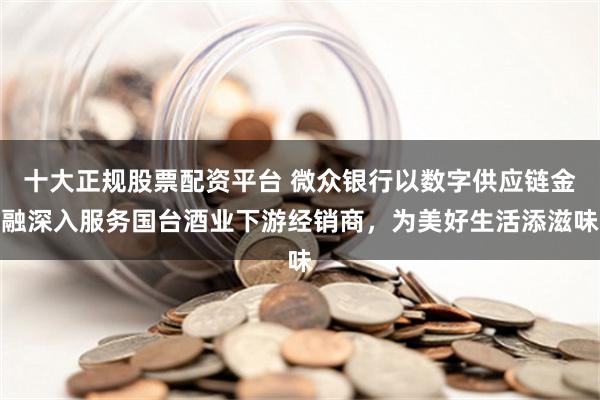 十大正规股票配资平台 微众银行以数字供应链金融深入服务国台酒业下游经销商，为美好生活添滋味