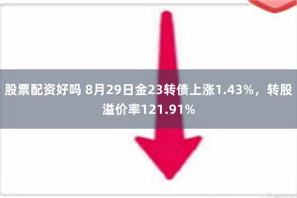 股票配资好吗 8月29日金23转债上涨1.43%，转股溢价率121.91%