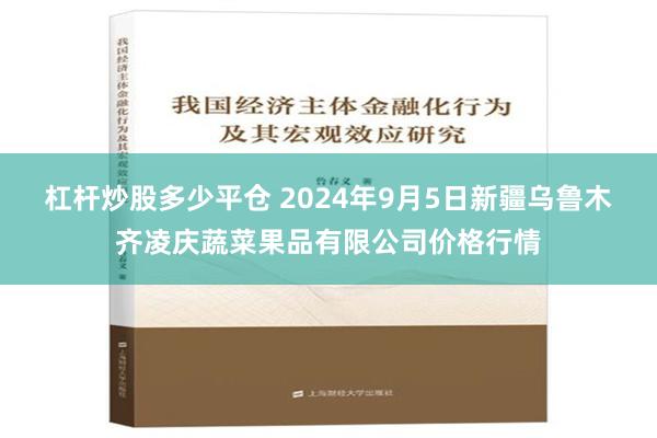 杠杆炒股多少平仓 2024年9月5日新疆乌鲁木齐凌庆蔬菜果品有限公司价格行情