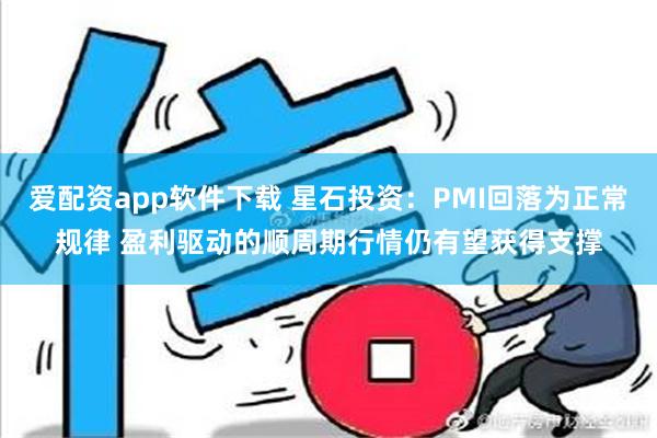 爱配资app软件下载 星石投资：PMI回落为正常规律 盈利驱动的顺周期行情仍有望获得支撑