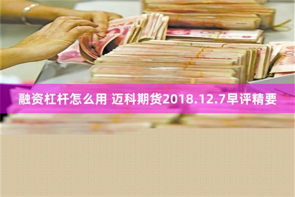 融资杠杆怎么用 迈科期货2018.12.7早评精要