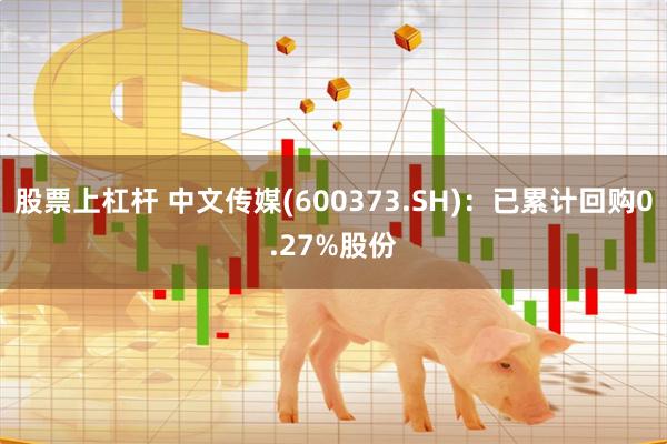 股票上杠杆 中文传媒(600373.SH)：已累计回购0.27%股份