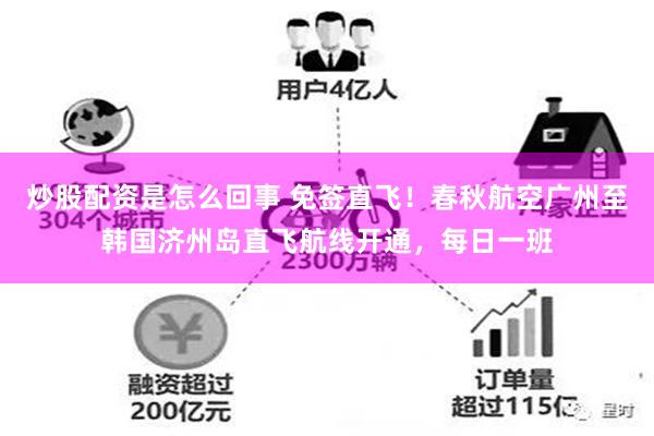 炒股配资是怎么回事 免签直飞！春秋航空广州至韩国济州岛直飞航线开通，每日一班