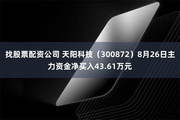 找股票配资公司 天阳科技（300872）8月26日主力资金净买入43.61万元