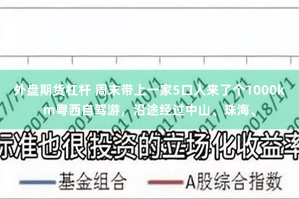 外盘期货杠杆 周末带上一家5口人来了个1000km粤西自驾游，沿途经过中山、珠海、