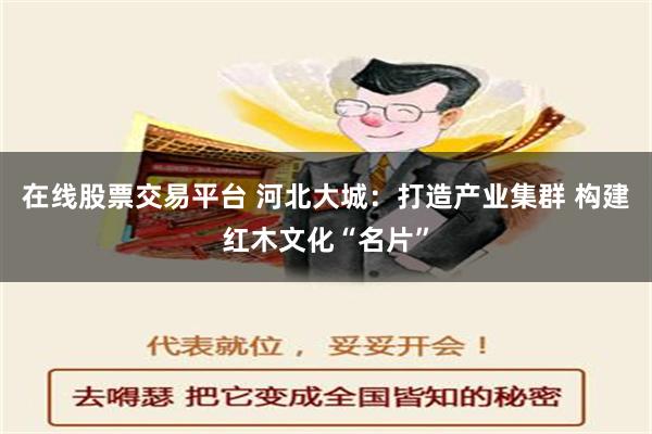 在线股票交易平台 河北大城：打造产业集群 构建红木文化“名片”