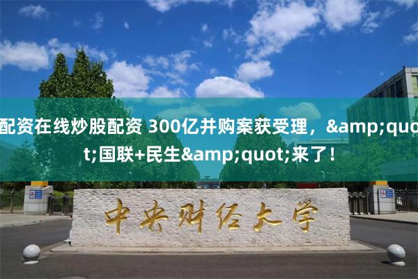 配资在线炒股配资 300亿并购案获受理，&quot;国联+民生&quot;来了！