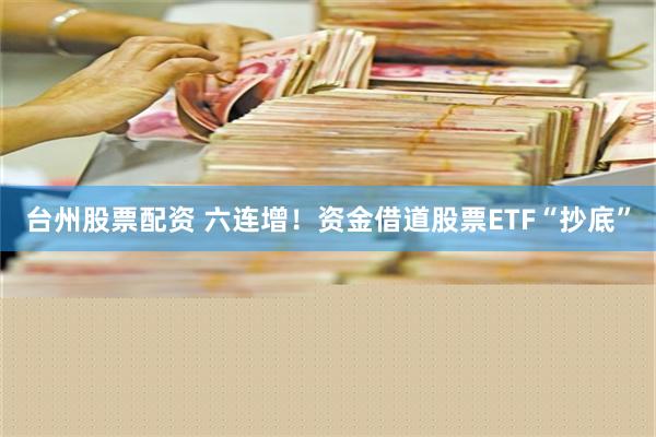 台州股票配资 六连增！资金借道股票ETF“抄底”