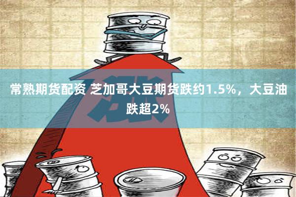 常熟期货配资 芝加哥大豆期货跌约1.5%，大豆油跌超2%