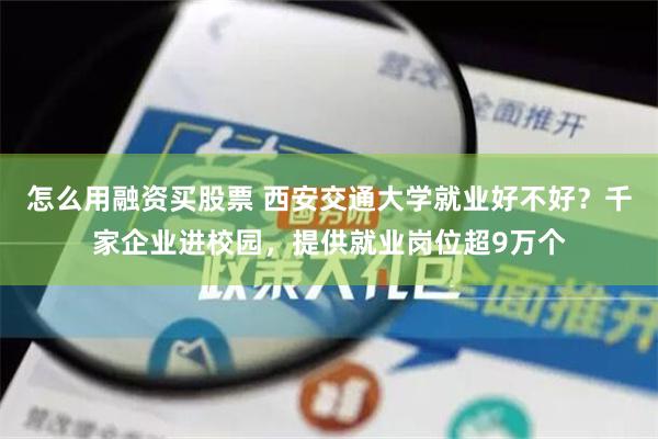 怎么用融资买股票 西安交通大学就业好不好？千家企业进校园，提供就业岗位超9万个