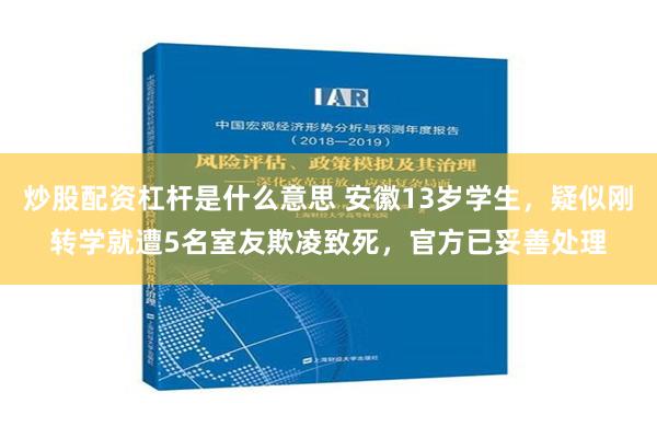 炒股配资杠杆是什么意思 安徽13岁学生，疑似刚转学就遭5名室友欺凌致死，官方已妥善处理