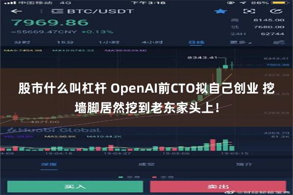 股市什么叫杠杆 OpenAI前CTO拟自己创业 挖墙脚居然挖到老东家头上！