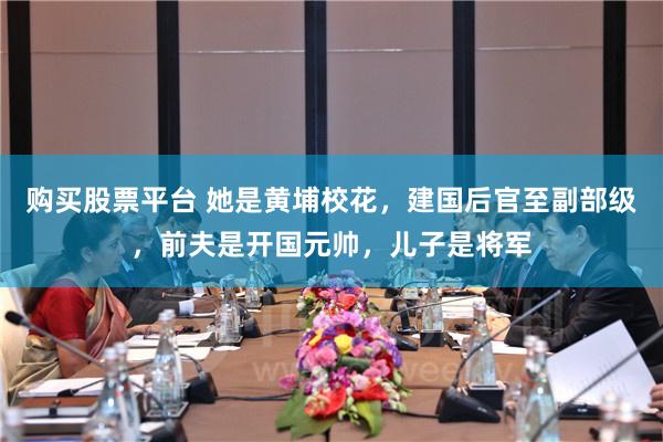 购买股票平台 她是黄埔校花，建国后官至副部级，前夫是开国元帅，儿子是将军