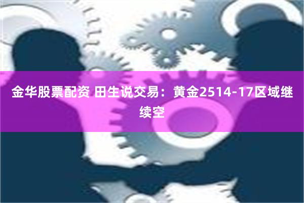 金华股票配资 田生说交易：黄金2514-17区域继续空