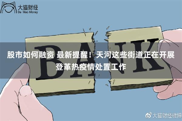 股市如何融资 最新提醒！天河这些街道正在开展登革热疫情处置工作