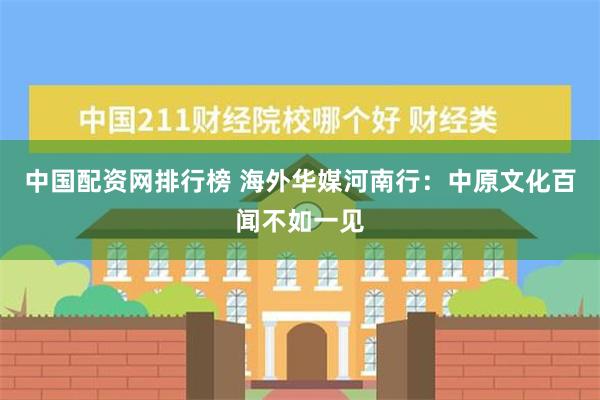 中国配资网排行榜 海外华媒河南行：中原文化百闻不如一见