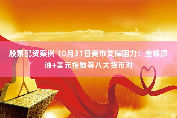 股票配资案例 10月31日美市支撑阻力：金银原油+美元指数等八大货币对