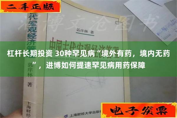 杠杆长期投资 30种罕见病“境外有药，境内无药”，进博如何提速罕见病用药保障