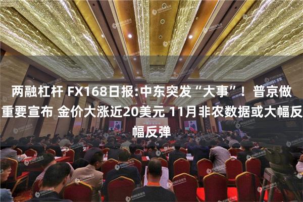 两融杠杆 FX168日报:中东突发“大事”！普京做出重要宣布 金价大涨近20美元 11月非农数据或大幅反弹