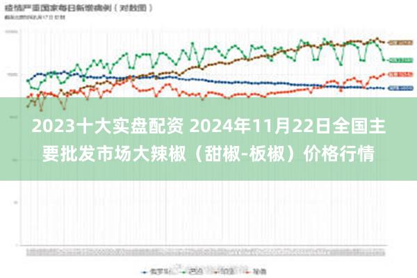 2023十大实盘配资 2024年11月22日全国主要批发市场大辣椒（甜椒-板椒）价格行情