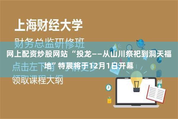 网上配资炒股网站 “投龙——从山川祭祀到洞天福地”特展将于12月1日开幕