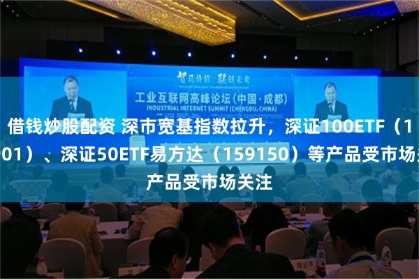 借钱炒股配资 深市宽基指数拉升，深证100ETF（159901）、深证50ETF易方达（159150）等产品受市场关注