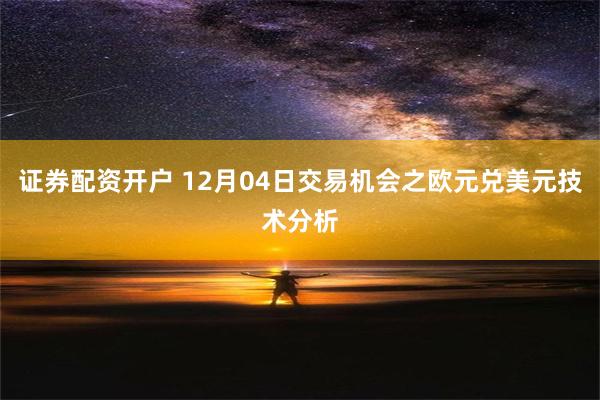 证券配资开户 12月04日交易机会之欧元兑美元技术分析