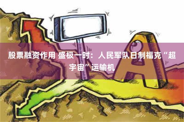 股票融资作用 盛极一时：人民军队日制福克“超宇宙”运输机