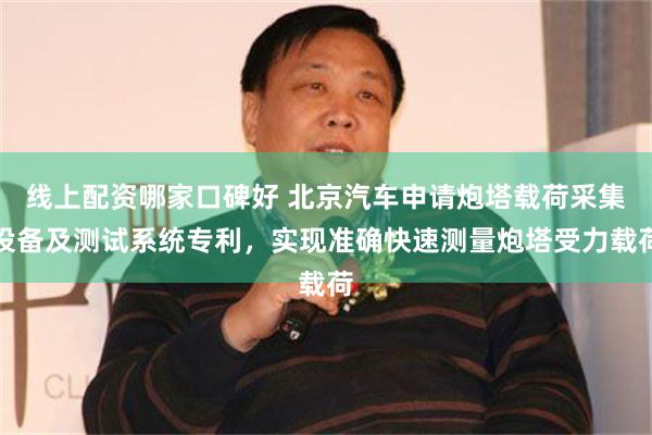 线上配资哪家口碑好 北京汽车申请炮塔载荷采集设备及测试系统专利，实现准确快速测量炮塔受力载荷