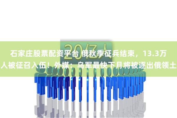 石家庄股票配资平台 俄秋季征兵结束，13.3万人被征召入伍！外媒：乌军最快下月将被逐出俄领土