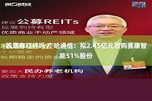 股票有杠杆吗 广哈通信：拟2.45亿元收购赛康智能51%股份