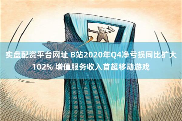 实盘配资平台网址 B站2020年Q4净亏损同比扩大102% 增值服务收入首超移动游戏